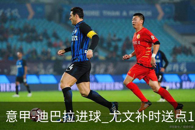 意甲-迪巴拉进球 尤文补时送点1-2惨遭保级队逆转